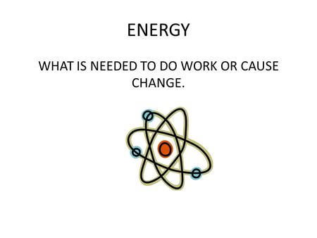 ENERGY WHAT IS NEEDED TO DO WORK OR CAUSE CHANGE..