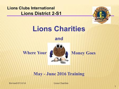 Lions Charities 1 Lions Clubs International Lions District 2-S1 Lions Charities and Revised 05/10/16 May - June 2016 Training Where Your Money Goes.