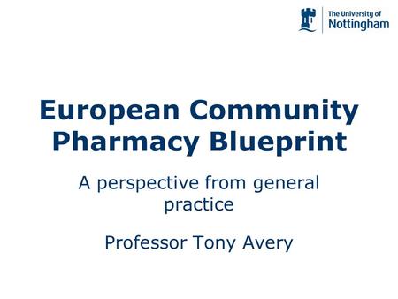 European Community Pharmacy Blueprint A perspective from general practice Professor Tony Avery.
