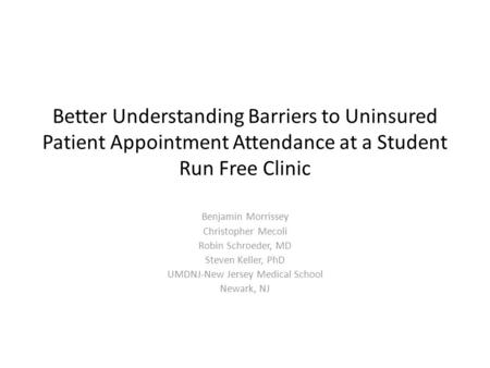 Better Understanding Barriers to Uninsured Patient Appointment Attendance at a Student Run Free Clinic Benjamin Morrissey Christopher Mecoli Robin Schroeder,