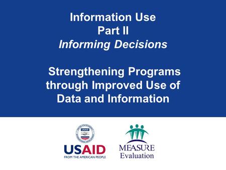Information Use Part II Informing Decisions Strengthening Programs through Improved Use of Data and Information.