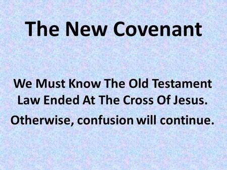 The New Covenant We Must Know The Old Testament Law Ended At The Cross Of Jesus. Otherwise, confusion will continue.