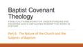 Baptist Covenant Theology A BIBLICAL FRAMEWORK FOR UNDERSTANDING AND SAVORING GOD’S UNFOLDING REDEMPTIVE WORK IN HISTORY Part 6: The Nature of the Church.