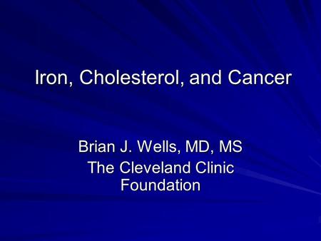 Iron, Cholesterol, and Cancer Brian J. Wells, MD, MS The Cleveland Clinic Foundation.