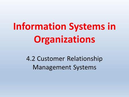 Information Systems in Organizations 4.2 Customer Relationship Management Systems.