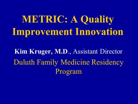 METRIC: A Quality Improvement Innovation Kim Kruger, M.D., Assistant Director Duluth Family Medicine Residency Program.
