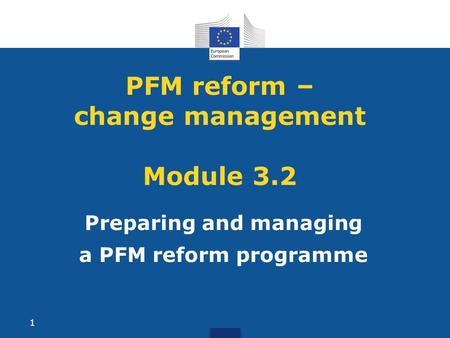PFM reform – change management Module 3.2 Preparing and managing a PFM reform programme 1.