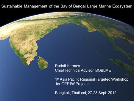 Sustainable Management of the Bay of Bengal Large Marine Ecosystem Rudolf Hermes Chief Technical Advisor, BOBLME 1 st Asia Pacific Regional Targeted Workshop.