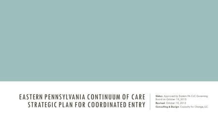 EASTERN PENNSYLVANIA CONTINUUM OF CARE STRATEGIC PLAN FOR COORDINATED ENTRY Status: Approved by Eastern PA CoC Governing Board on October 19, 2015 Revised:
