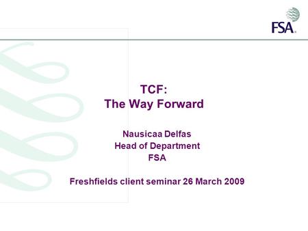 TCF: The Way Forward Nausicaa Delfas Head of Department FSA Freshfields client seminar 26 March 2009.