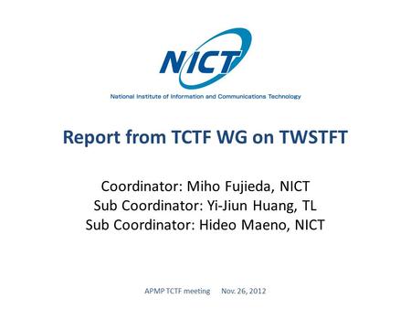 Report from TCTF WG on TWSTFT Coordinator: Miho Fujieda, NICT Sub Coordinator: Yi-Jiun Huang, TL Sub Coordinator: Hideo Maeno, NICT APMP TCTF meeting Nov.