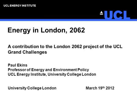 UCL ENERGY INSTITUTE Energy in London, 2062 A contribution to the London 2062 project of the UCL Grand Challenges Paul Ekins Professor of Energy and Environment.
