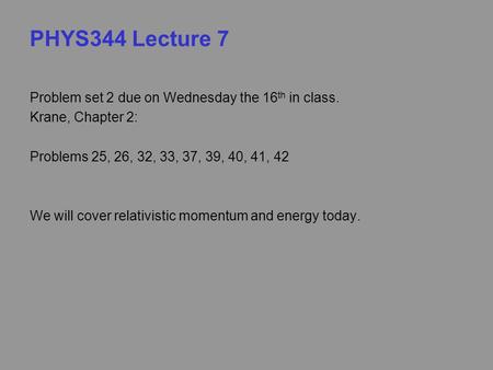 PHYS344 Lecture 7 Problem set 2 due on Wednesday the 16 th in class. Krane, Chapter 2: Problems 25, 26, 32, 33, 37, 39, 40, 41, 42 We will cover relativistic.