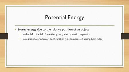 Potential Energy Stored energy due to the relative position of an object In the field of a field force (i.e., gravity, electrostatic, magnetic) In relation.