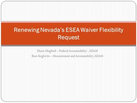 Diane Mugford – Federal Accountability, ADAM Russ Keglovits – Measurement and Accountability, ADAM Renewing Nevada’s ESEA Waiver Flexibility Request.