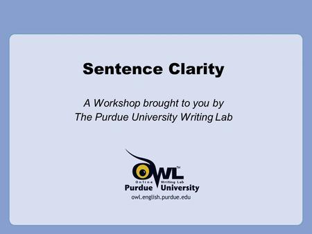 Sentence Clarity A Workshop brought to you by The Purdue University Writing Lab.