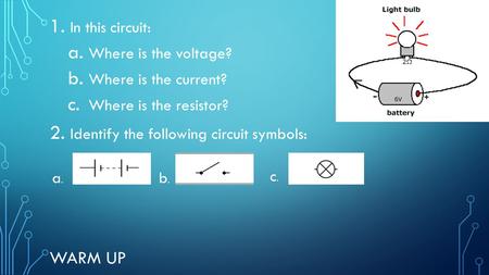 WARM UP 1. In this circuit: a. Where is the voltage? b. Where is the current? c. Where is the resistor? 2. Identify the following circuit symbols: a.a.