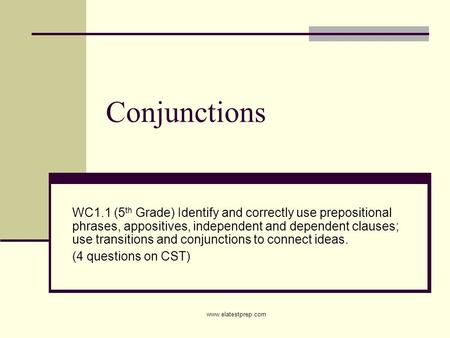Www.elatestprep.com Conjunctions WC1.1 (5 th Grade) Identify and correctly use prepositional phrases, appositives, independent and dependent clauses; use.