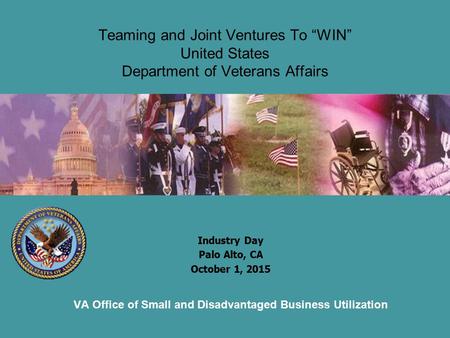 Teaming and Joint Ventures To “WIN” United States Department of Veterans Affairs Industry Day Palo Alto, CA October 1, 2015 VA Office of Small and Disadvantaged.