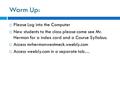 Warm Up:  Please Log into the Computer  New students to the class please come see Mr. Herman for a index card and a Course Syllabus.  Access mrhermanwestmeck.weebly.com.