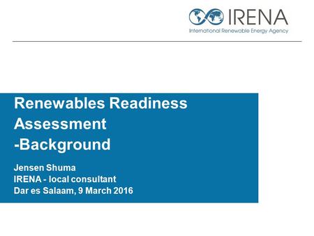 Renewables Readiness Assessment -Background Jensen Shuma IRENA - local consultant Dar es Salaam, 9 March 2016.