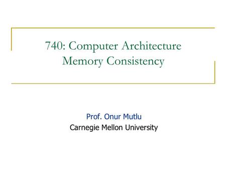 740: Computer Architecture Memory Consistency Prof. Onur Mutlu Carnegie Mellon University.