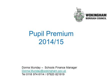 Pupil Premium 2014/15 Donna Munday – Schools Finance Manager Tel 0118 974 6114 / 07920 821919.