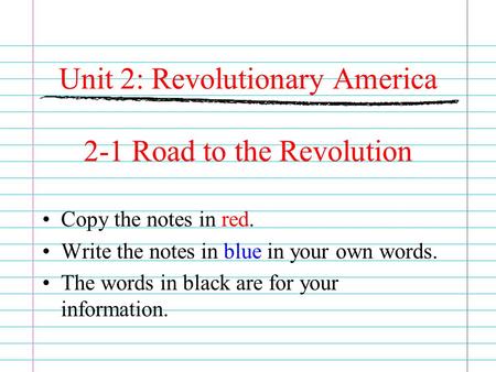 Unit 2: Revolutionary America 2-1 Road to the Revolution Copy the notes in red. Write the notes in blue in your own words. The words in black are for your.