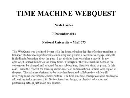 TIME MACHINE WEBQUEST Neale Carder 7 December 2014 National University – MAT 675 This WebQuest was designed by me with the intent of using the idea of.