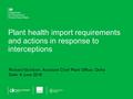 Plant health import requirements and actions in response to interceptions Richard McIntosh, Assistant Chief Plant Officer, Defra Date: 8 June 2016.