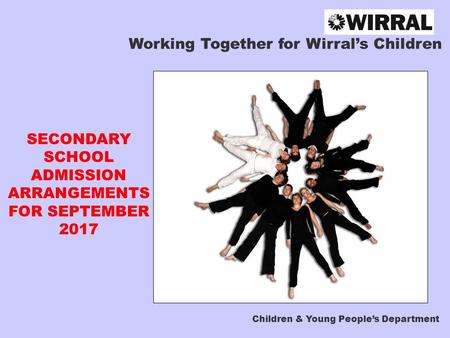 Working Together for Wirral’s Children SECONDARY SCHOOL ADMISSION ARRANGEMENTS FOR SEPTEMBER 2017 Children & Young People’s Department.