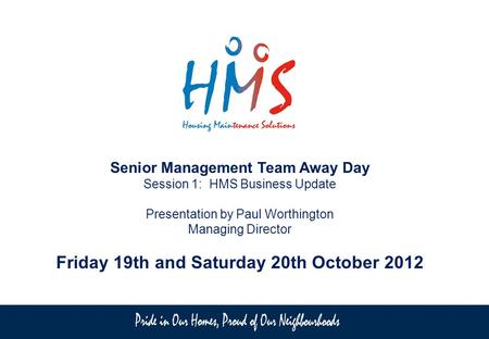 Senior Management Team Away Day Session 1: HMS Business Update Presentation by Paul Worthington Managing Director Friday 19th and Saturday 20th October.