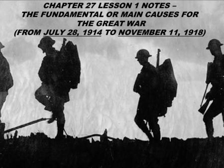 CHAPTER 27 LESSON 1 NOTES – THE FUNDAMENTAL OR MAIN CAUSES FOR THE GREAT WAR (FROM JULY 28, 1914 TO NOVEMBER 11, 1918)