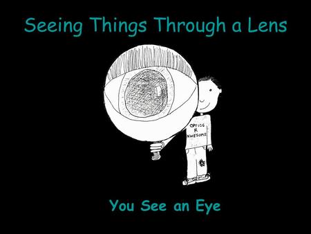 Seeing Things Through a Lens You See an Eye. Seeing Things Through a Lens What Does the Eye See?