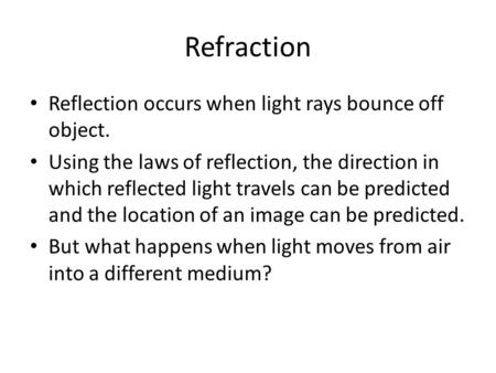 Refraction Reflection occurs when light rays bounce off object. Using the laws of reflection, the direction in which reflected light travels can be predicted.