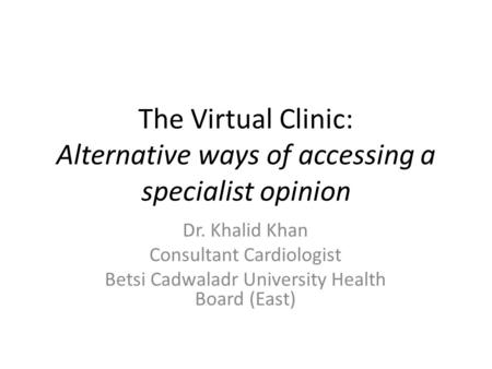 The Virtual Clinic: Alternative ways of accessing a specialist opinion Dr. Khalid Khan Consultant Cardiologist Betsi Cadwaladr University Health Board.