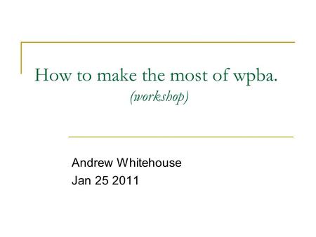 How to make the most of wpba. (workshop) Andrew Whitehouse Jan 25 2011.