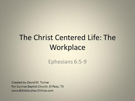 The Christ Centered Life: The Workplace Ephesians 6:5-9 Created by David M. Turner For Sunrise Baptist Church, El Paso, TX www.BibleStudies-Online.com.
