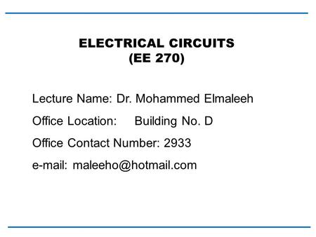 Lecture Name: Dr. Mohammed Elmaleeh Office Location: Building No. D Office Contact Number: 2933   ELECTRICAL CIRCUITS (EE 270)