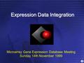 Expression Data Integration Microarray Gene Expression Database Meeting Sunday 14th November 1999.