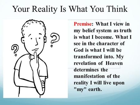 Your Reality Is What You Think Premise: What I view in my belief system as truth is what I become. What I see in the character of God is what I will be.