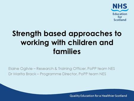 Quality Education for a Healthier Scotland Strength based approaches to working with children and families Elaine Ogilvie – Research & Training Officer,