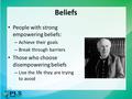 Beliefs People with strong empowering beliefs: – Achieve their goals – Break through barriers Those who choose disempowering beliefs – Live the life they.