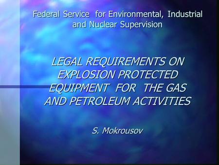 Federal Service for Environmental, Industrial and Nuclear Supervision LEGAL REQUIREMENTS ON EXPLOSION PROTECTED EQUIPMENT FOR THE GAS AND PETROLEUM ACTIVITIES.