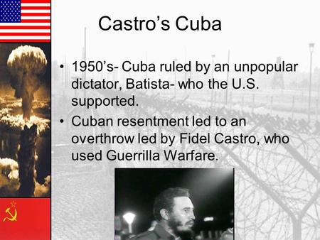 Castro’s Cuba 1950’s- Cuba ruled by an unpopular dictator, Batista- who the U.S. supported. Cuban resentment led to an overthrow led by Fidel Castro, who.