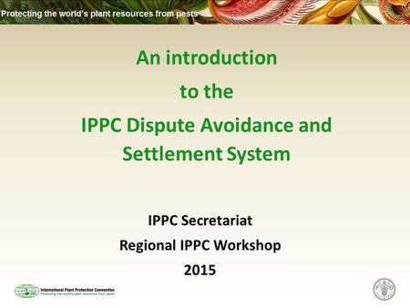 An introduction to the IPPC Dispute Avoidance and Settlement System IPPC Secretariat Regional IPPC Workshop 2015.