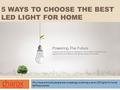 5 WAYS TO CHOOSE THE BEST LED LIGHT FOR HOME Why more and more people are increasingly switching over to LED lights for home lighting purpose.