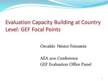 Evaluation Capacity Building at Country Level: GEF Focal Points 1 Osvaldo Néstor Feinstein AEA 2011 Conference GEF Evaluation Office Panel.