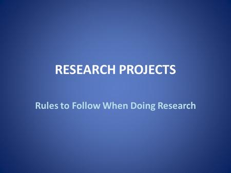 RESEARCH PROJECTS Rules to Follow When Doing Research.
