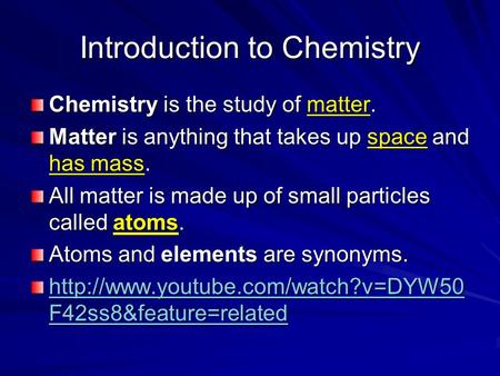 Introduction to Chemistry Chemistry is the study of matter. Matter is anything that takes up space and has mass. All matter is made up of small particles.